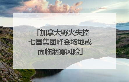 加拿大野火失控 七国集团峰会场地或面临烟雾风险