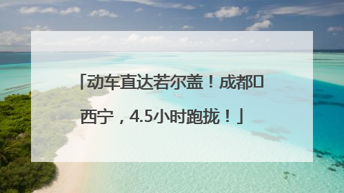 动车直达若尔盖！成都⇄西宁，4.5小时跑拢！