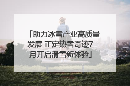 助力冰雪产业高质量发展 正定热雪奇迹7月开启滑雪新体验