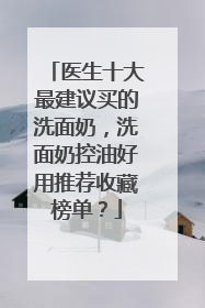 医生十大最建议买的洗面奶，洗面奶控油好用推荐收藏榜单？