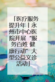 医疗服务提升年丨永州市中心医院开展“服务百姓 健康行动”大型公益义诊活动