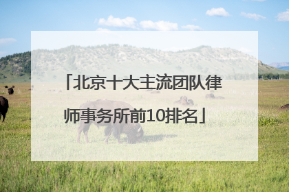 北京十大主流团队律师事务所前10排名