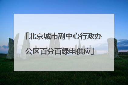北京城市副中心行政办公区百分百绿电供应