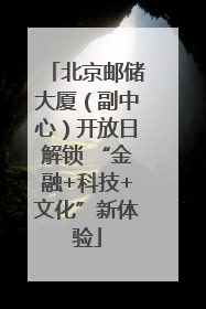 北京邮储大厦（副中心）开放日解锁 “金融+科技+文化”新体验