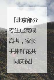 北京部分考生已完成高考，家长手捧鲜花共同庆祝