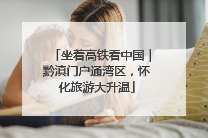 坐着高铁看中国｜黔滇门户通湾区，怀化旅游大升温