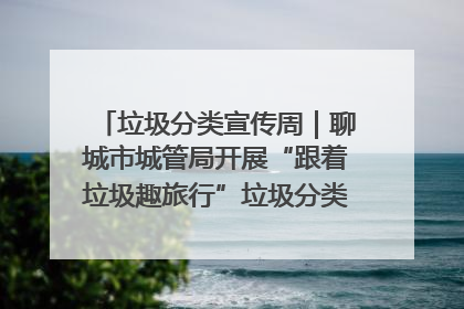 垃圾分类宣传周｜聊城市城管局开展“跟着垃圾趣旅行”垃圾分类科普宣传活动