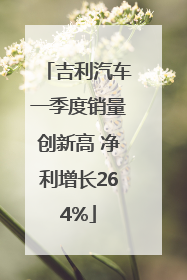 吉利汽车一季度销量创新高 净利增长264%