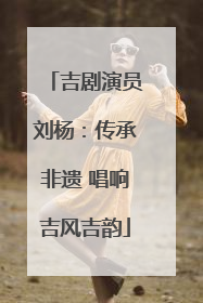 吉剧演员刘杨：传承非遗 唱响吉风吉韵
