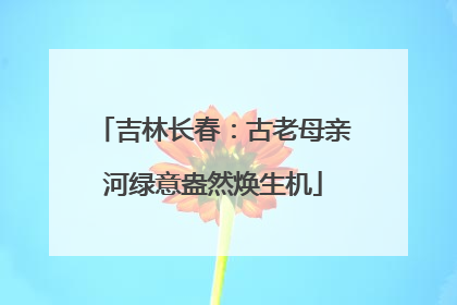 吉林长春：古老母亲河绿意盎然焕生机