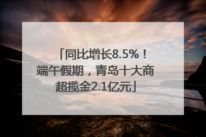 同比增长8.5%！端午假期，青岛十大商超揽金2.1亿元