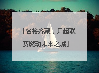 名将齐聚，乒超联赛燃动未来之城