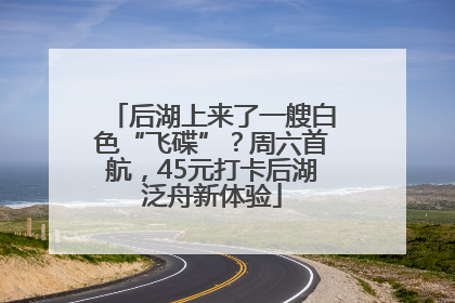 后湖上来了一艘白色“飞碟”？周六首航，45元打卡后湖泛舟新体验