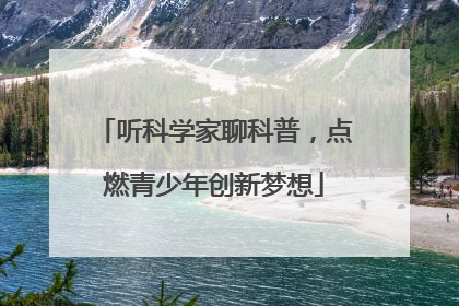 听科学家聊科普，点燃青少年创新梦想