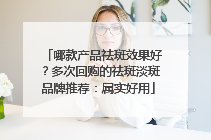 哪款产品祛斑效果好？多次回购的祛斑淡斑品牌推荐：属实好用