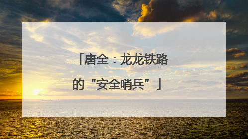 唐全：龙龙铁路的“安全哨兵”