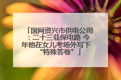 国网资兴市供电公司：二十三载保电路 今年他在女儿考场外写下“特殊答卷”