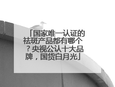 国家唯一认证的祛斑产品都有哪个？央视公认十大品牌，国货白月光