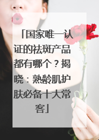 国家唯一认证的祛斑产品都有哪个？揭晓：熟龄肌护肤必备十大常客
