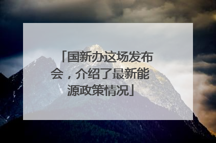 国新办这场发布会，介绍了最新能源政策情况