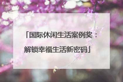 国际休闲生活案例奖：解锁幸福生活新密码