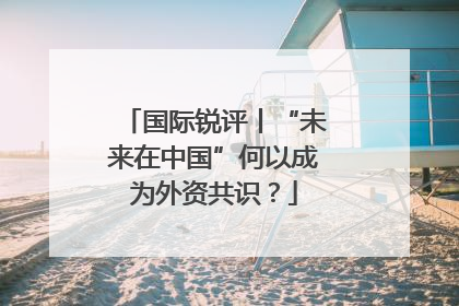 国际锐评丨“未来在中国”何以成为外资共识？