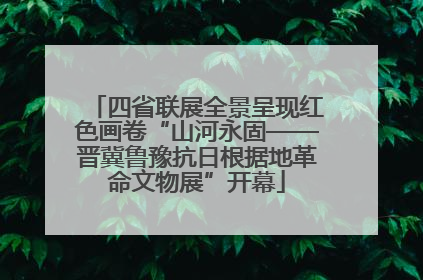 四省联展全景呈现红色画卷“山河永固——晋冀鲁豫抗日根据地革命文物展”开幕