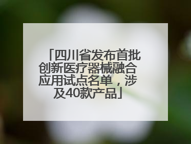 四川省发布首批创新医疗器械融合应用试点名单，涉及40款产品
