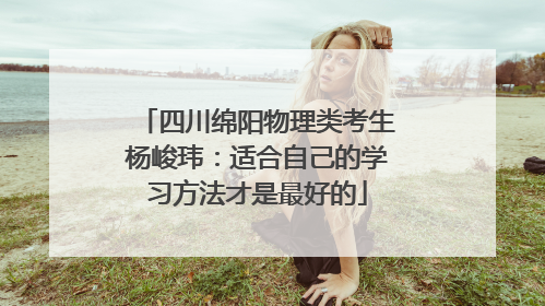 四川绵阳物理类考生杨峻玮：适合自己的学习方法才是最好的