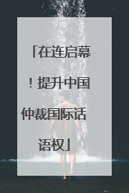 在连启幕！提升中国仲裁国际话语权