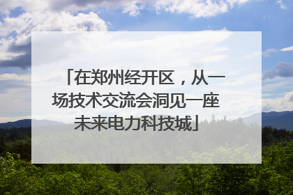 在郑州经开区，从一场技术交流会洞见一座未来电力科技城
