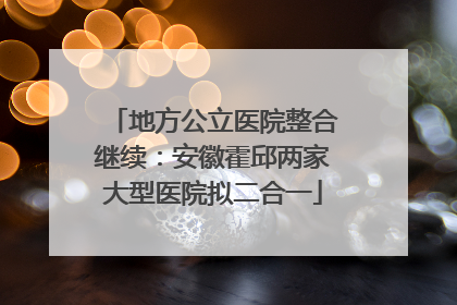 地方公立医院整合继续：安徽霍邱两家大型医院拟二合一