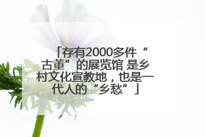 存有2000多件“古董”的展览馆 是乡村文化宣教地，也是一代人的“乡愁”