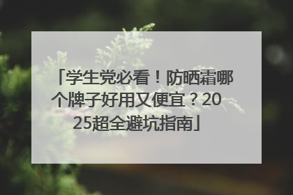 学生党必看！防晒霜哪个牌子好用又便宜？2025超全避坑指南