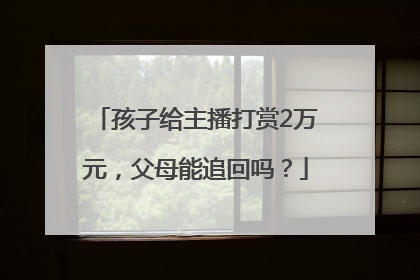 孩子给主播打赏2万元，父母能追回吗？