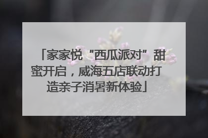 家家悦“西瓜派对”甜蜜开启，威海五店联动打造亲子消暑新体验