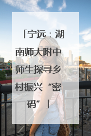 宁远：湖南师大附中师生探寻乡村振兴“密码”