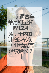 宇通客车单月销量骤降12.4%，年内累计增速转负！业绩能否延续增长？