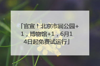 官宣！北京市属公园+1，博物馆+1，6月14日起免费试运行