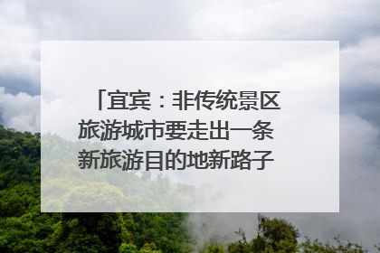 宜宾：非传统景区旅游城市要走出一条新旅游目的地新路子｜话锦绣·说安逸