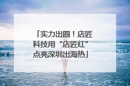 实力出圈！店匠科技用“店匠红”点亮深圳出海热