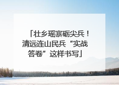 壮乡瑶寨砺尖兵！清远连山民兵“实战答卷”这样书写
