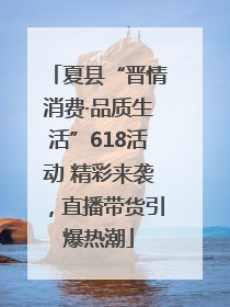夏县“晋情消费·品质生活”618活动 精彩来袭，直播带货引爆热潮