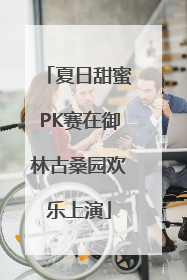 夏日甜蜜PK赛在御林古桑园欢乐上演