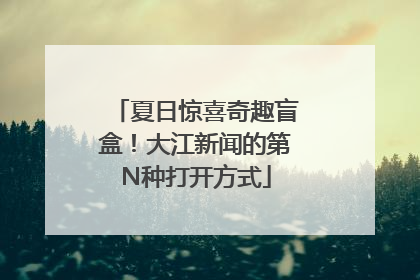 夏日惊喜奇趣盲盒！大江新闻的第N种打开方式
