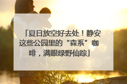 夏日放空好去处！静安这些公园里的“森系”咖啡，满眼绿野仙踪