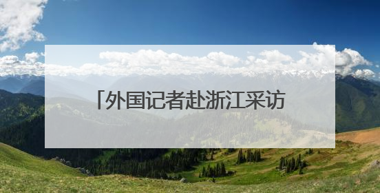 外国记者赴浙江采访推动绿色发展情况