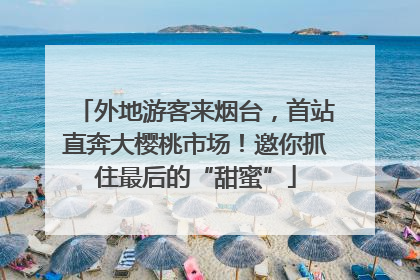 外地游客来烟台，首站直奔大樱桃市场！邀你抓住最后的“甜蜜”