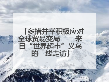 多措并举积极应对全球贸易变局——来自“世界超市”义乌的一线走访