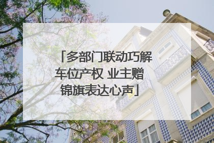 多部门联动巧解车位产权 业主赠锦旗表达心声